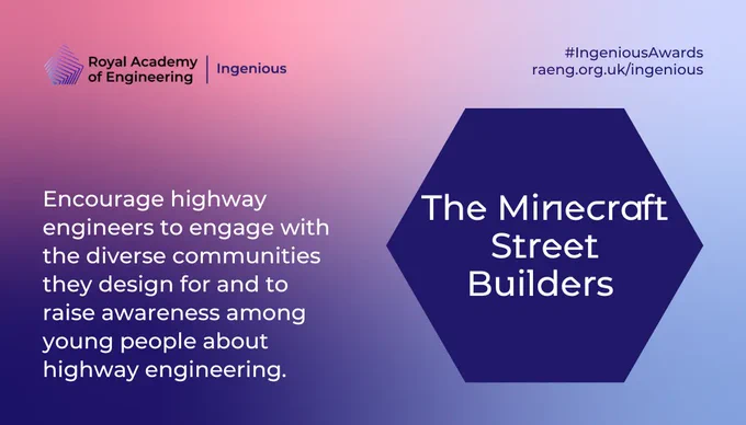 The Minecraft Street Buliders. Encourage highway engineers to engage with the diverse communities they design for and to raise awareness among young people about highway engineering.