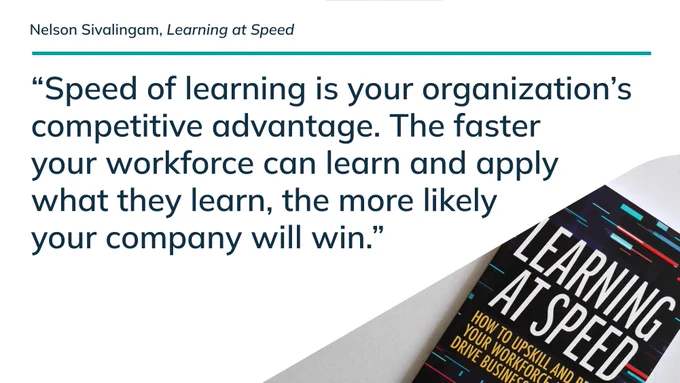 "Speed of learning is your organization’s competitive advantage. The faster your workforce can learn and apply what they learn, the more likely your company will win." Nelson Sivalingam - Learning at Speed