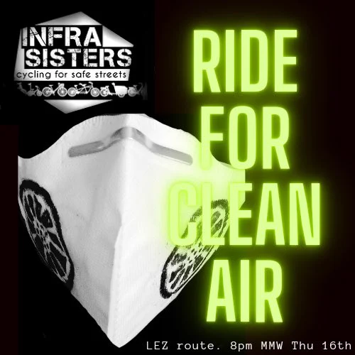 A black and white image of a printed ffp face mask, with the logo of “InfraSisters cycling for safe streets” in the top left.  The words “Ride For Clean Air.  LEZ route. 8pm MMW Thu 16th” appear.