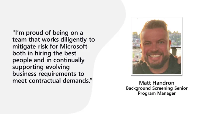 I’m proud of being on a team that works diligently to mitigate risk for Microsoft both in hiring the best people and continually supporting evolving business requirements to meet contractual demands.
