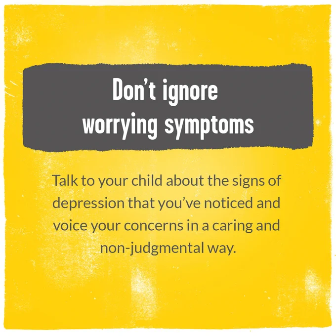 Don't ignore worrying symptoms. Talk to your child about the signs of depression that you've noticed and voice your concerns in a caring, non-judgemental way.