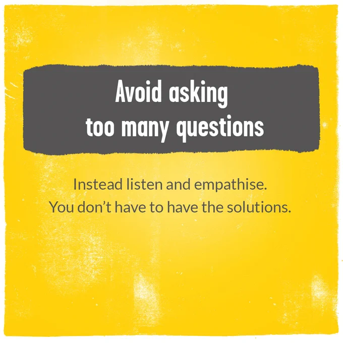 Avoid asking too many questions. Instead listen and empathise. You don't have to have all the solutions.