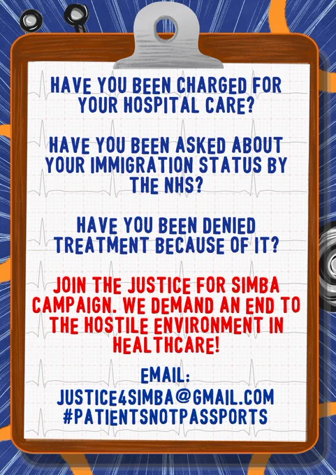 Have you been charged for your hospital care? 
Have you been asked about your immigration status by the NHS?
Have you been denied treatment because of it?
Join the Justice for Simba campaign. We demand an end the Hostile Environment in healthcare. 
Email: justice4simba@gmail.com
#PatientsNotPassports 