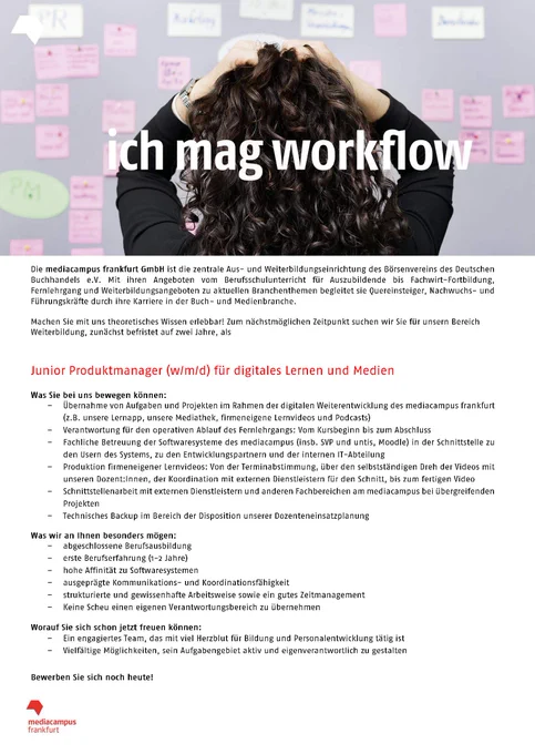 Auszug aus dem Ausschreibungstext.

Was Sie bei uns bewegen können:
–	Übernahme von Aufgaben und Projekten im Rahmen der digitalen Weiterentwicklung des mediacampus frankfurt (z.B. unsere Lernapp, unsere Mediathek, firmeneigene Lernvideos und Podcasts)
–	Verantwortung für den operativen Ablauf des Fernlehrgangs: Vom Kursbeginn bis zum Abschluss
–	Fachliche Betreuung der Softwaresysteme des mediacampus (insb. SVP und untis, Moodle) in der Schnittstelle zu den Usern des Systems, zu den Entwicklungspartnern und der internen IT-Abteilung
–	Produktion firmeneigener Lernvideos: Von der Terminabstimmung, über den selbstständigen Dreh der Videos mit unseren Dozent:Innen, der Koordination mit externen Dienstleistern für den Schnitt, bis zum fertigen Video
–	Schnittstellenarbeit mit externen Dienstleistern und anderen Fachbereichen am mediacampus bei übergreifenden Projekten
–	Technisches Backup im Bereich der Disposition unserer Dozenteneinsatzplanung