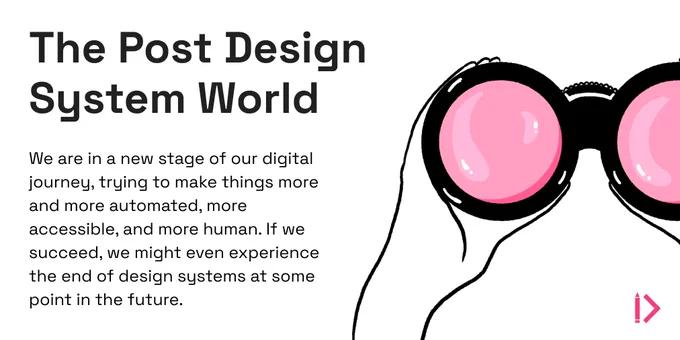 Heading: The Post Design System World
Subtitle: We are in a new stage of our digital journey, trying to make things more and more automated, more accessible, and more human. If we succeed, we might even experience the end of design systems in the future.