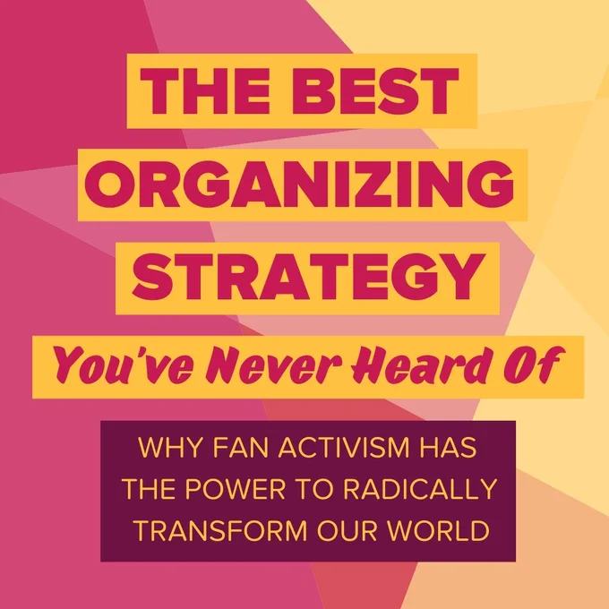 A pattern of geometric shapes in pink, yellow and orange. Text on top of the shapes reads "The Best Organizing Strategy You've Never Heard Of: Why Fan Activism Has the Power to Radically Transform Our World"
