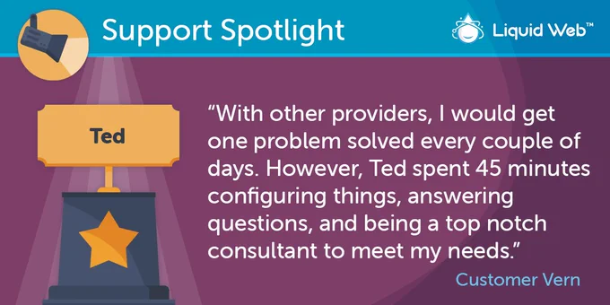 Blue Support Spotlight banner on top. Liquid Web logo top right corner. Purple background. Trophy on the left with employee name Ted. Customer Vern quote: With other providers, I would get one problem solved every couple of days. However, Ted spent 45 minutes configuring things, answering questions, and being a top notch consultant to meet my needs.