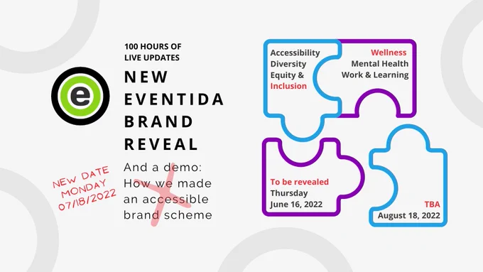The original green and gray Eventida logo icon is circled in black, next to the title of the event, 100 Hours of Live Updates - New Eventida Brand Reveal. There are four puzzle pieces with text in each: Accessibility, Diversity, Equity & Inclusion; Wellness, Mental Health, Work & Learning; To be revealed, Thursday, June 16, 2022; TBA, August 18, 2022. Under the title is text crossed out by a light red X: And a demo: How we made an accessible brand scheme. To the left is red text in handwriting style, New Date: Monday 07/18/2022.
