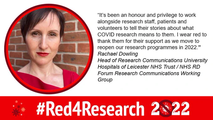 Rachael is wearing a red top. Rachael has short dark hair and is wearing red lipstick. There is a brick wall in the background. The text says “It’s been an honour and privilege to work alongside research staff, patients and volunteers to tell their stories about what COVID research means to them. I wear red to thank them for their support as we move to reopen our research programmes in 2022.” Rachael Dowling, Head of Research Communications University Hospitals of Leicester NHS Trust / NHS RD Forum Research Communications Working Group. #Red4Research 2022 logo is at the bottom of the image.