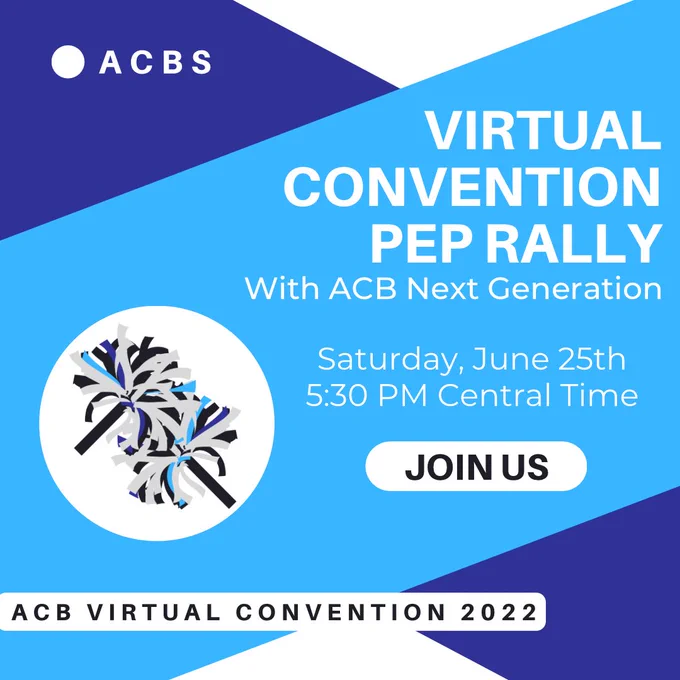This graphic is made in light blue, navy blue, dark blue, black, and white coloring. The main title on the graphic is done in white text that reads “Virtual Convention Pep Rally,” with a smaller subtitle underneath it reading “With ACB Next Generation.” Under these titles there is text reading “Saturday, June 25th” and “5:30 PM Central Time.” Below this, there is a small white button with black text in it that reads “Join us.” In the top-left corner of the graphic, there is text reading “ACBS.” In the bottom-left corner, there is text reading “ACB Virtual Convention 2022.” Finally, there is a graphic image of a pom pom inside a white circle on the graphic as well.