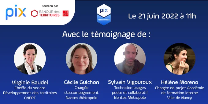 Rendez-vous au webinaire de Pix le 21 juin 2022 à 11h pour écouter le témoignage de Virginie Baudel (Cheffe du service Développement des territoires au CNFPT), Cécile Guichon (Chargée d'accompagnement à Nantes Métropole), Sylvain Vigouroux (Technicien usages poste et collaboratif à Nantes Métropole) et Hélène Moreno (Chargée de projet Académie de formation interne à la Ville de Nancy).