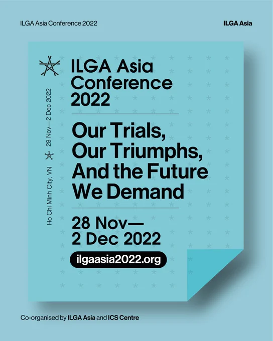ILGA Asia Conference 2022 
Our Trials, Our Triumphs, and the Future We Demand is now LIVE!

28 November - 2 December 2022
Ho Chi Minh, Vietnam 
ilgaasia2022.org

Co-organised by ILGA Asia and ICS Centre