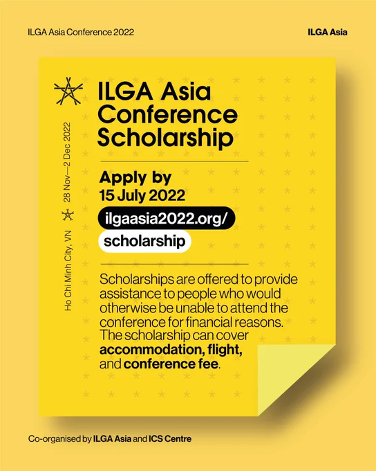 ILGA Asia Conference Scholarship

Apply by 15 July 2022
ilgaasia2022.org/scholarship

Scholarships are offered to provide assistance to people who would otherwise be unable to attend the conference for financial reasons. It can cover accommodation, flight and conference fee.