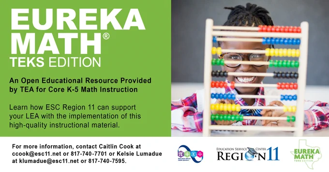 Eureka Math® TEKS Edition. An Open Educational Resource Provided by TEA for Core K-5 Math Instruction. Learn how ESC Region 11 can support your district or charter with the implementation of this high-quality instructional material. For more information, contact Caitlin Cook at ccook@esc11.net or 817-740-7701 or Kelsie Lumadue at klumadue@esc11.net or 817-740-7595. 