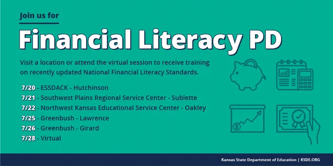 Graphic that reads: Join us for Financial Literacy PD. Visit a location or attend the virtual session to receive training on recently updated National Financial Literacy Standards.
7/20 - ESSDACK - Hutchinson
7/21 - Southwest Plains Regional Service Center - Sublette
7/22 - Northwest Kansas Educational Service Center - Oakley
7/25 - Greenbush - Lawrence
7/26 - Greenbush - Girard
7/28 - Virtual