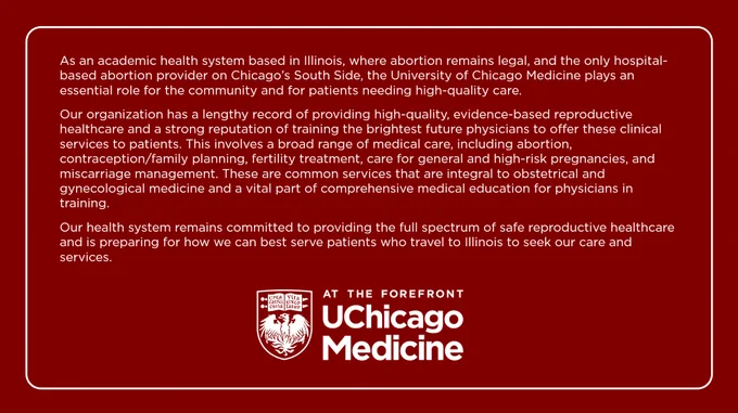 As an academic health system based in Illinois, where abortion remains legal, and the only hospital-based abortion provider on Chicago’s South Side, the University of Chicago Medicine plays an essential role for the community and for patients needing high-quality care.

Our organization has a lengthy record of providing high-quality, evidence-based reproductive healthcare and a strong reputation of training the brightest future physicians to offer these clinical services to patients. This involves a broad range of medical care, including abortion, contraception/family planning, fertility treatment, care for general and high-risk pregnancies, and miscarriage management. These are common services that are integral to obstetrical and gynecological medicine and a vital part of comprehensive medical education for physicians in training.

Our health system remains committed to providing the full spectrum of safe reproductive healthcare and is preparing for how we can best serve patients who 