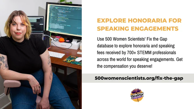 Promotional graphic. Explore Honoraria For Speaking Engagements. Use 500 Women Scientists' Fix the Gap database to explore honoraria and speaking fees received by 700  STEMM professionals across the world for speaking engagements. Get the compensation you deserve! 