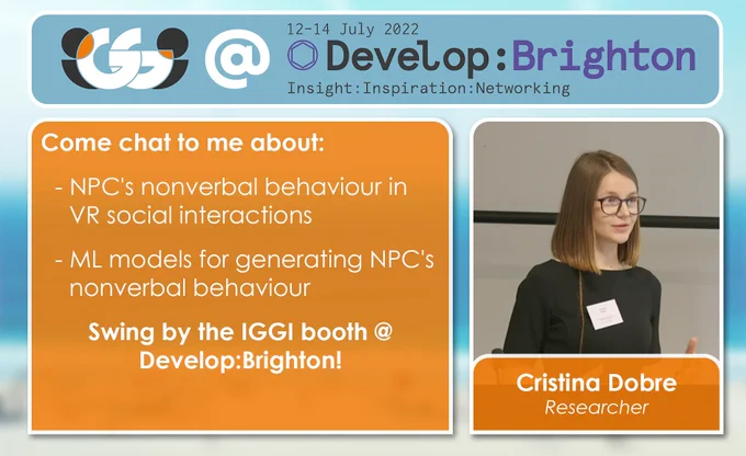 Promotional image for IGGI’s attendance at Develop:Brighton 2022. It includes a photo of Cristina Dobre, a Researcher

There is also the following promotional text: Come chat to me about: NPC's nonverbal behaviour in VR social interactions. ML models for generating NPC's nonverbal behaviour. 

Swing by the IGGI booth @ Develop:Brighton!
