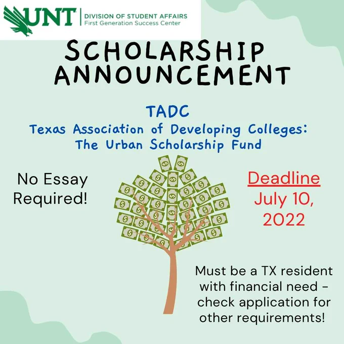 There is a cartoon image of a tree with dollar bills instead of leaves. The logo of the UNT Division of Student Affairs First Gen Success Center is at top of the post. 

Image text says: "Scholarship Announcement: TADC Texas Association of Developing Colleges: the Urban Scholarship fund.   No Essay required! Deadline: July 10, 2022. Must be a TX resident with financial need- check application for other requirements!”

