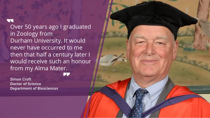Image of honorary doctorate, Simon Croft, with a quote saying "Over 50 years ago I graduated in Zoology from Durham University. It would never have occurred to me then that half a century later I would receive such an honour from my Alma Mater."