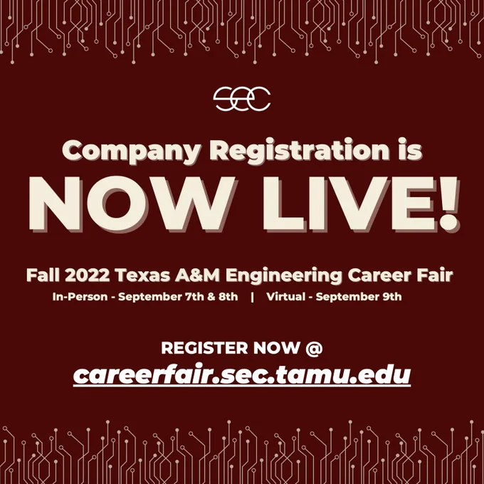 We are excited to announce that company registration for the SEC Fall 2022 Texas A&M Engineering Career Fair is NOW LIVE!

The fair will be in-person on September 7th and 8th and virtual on September 9th. REGISTER NOW at careerfair.sec.tamu.edu