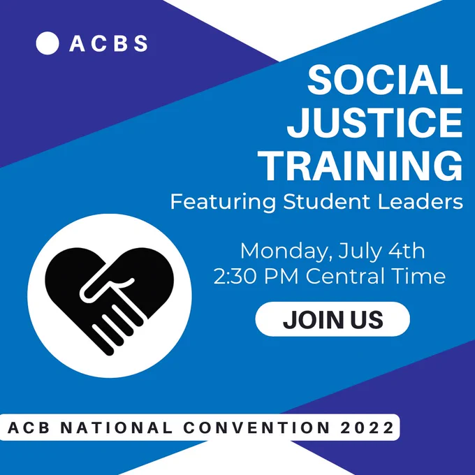 This graphic is made with dark blue, navy blue, black, and white coloring. In the bottom-left corner, there is text reading “ACB National Convention 2022.” Above this, there is a black sketch of two hands, overlapping to create a heart shape, against a white backdrop. In the top-left corner, there is text reading “ACBS.” On the right side of the graphic, there is a title reading “Social Justice Training” and a subtitle reading “Featuring Student Leaders.” Underneath this, there is text reading “Monday, July 4th, 2:30 PM Central Time.” Below this, there is a small, white button with black text that reads “Join us.”