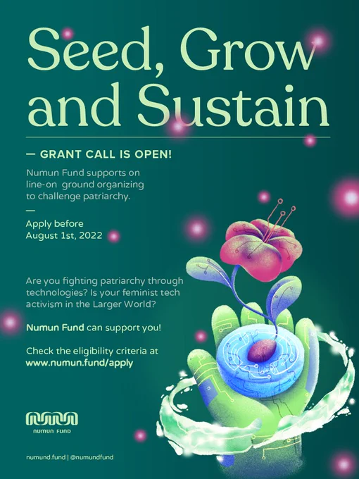Poster for the "seed grow and sustain" call is in a green background, with a light green hand holding a seed and a flower growing out in a kind of circuit board. 

Text reads: Grant call is open: Numun Fund supports online, online ground organising to challenge patriarchy. Apply before Aug 1 2022. Are you fighting patriarchy through technologies? Is your feminist tech in activism in the Larger World? Numun Fund can support you. Click on the eligibility criteria at http://numun.fund/apply, 