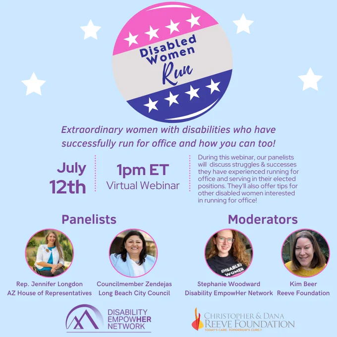 Blue square with button that reads "Disabled Women Run" Underneath "Extraordinary women with disabilities who have successfully run for office and how you can too!" Images of panelists and moderators with information about the webinar.