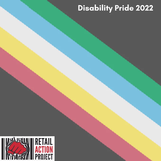 a graphic of the Disability Pride flag (dark gray with pink, white, yellow, blue, and green stripes) along with a heading that reads "Disability Pride 2022" and the Retail Action Project logo.