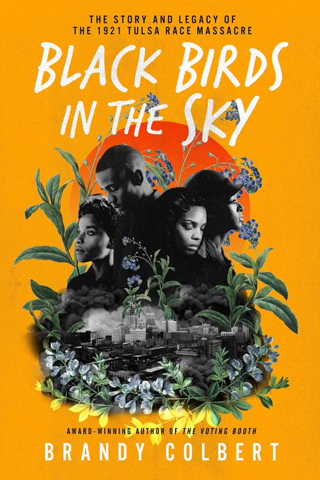 Cover of book text: Black Birds In The Sky
THE STORY AND LEGACY OF
THE 1921 TULSA RACE MASSACRE

AWARD-WINNING AUTHOR OF THE VOTING BOOTH, Brandy Colbert