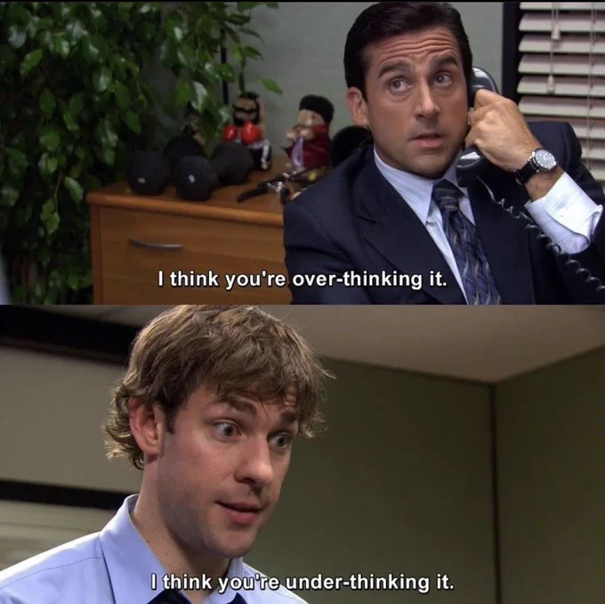 A meme from the office where the first picture is Michael Scott on the phone and the text reads I think you're overthinking it and the bottom picture is a picture of Jim with a surprise look on his face and the text reads I think you're under thinking it
