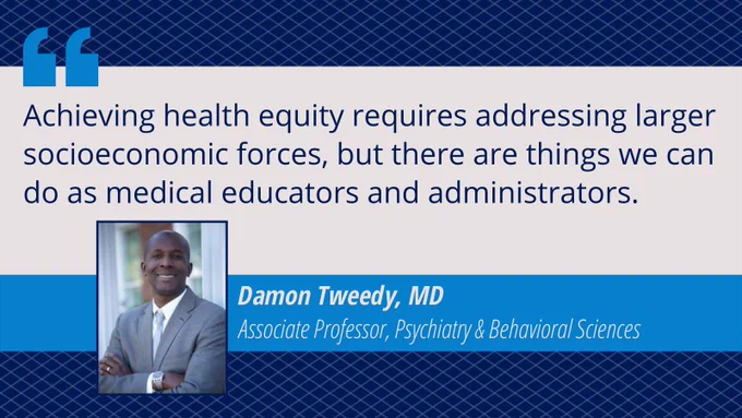 Text: (Quote) Achieving health equity requires addressing larger socioeconomic forces, but there are things we can do as medical educators and administrators. Image: Headshot of Dr. Tweedy.