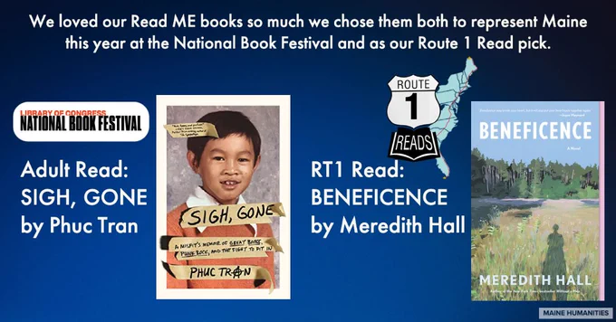 At the top it reads, we loved our Read ME books so much we chose them both to represent Maine this year at the National Book Festival and as our Route 1 Read pick. For the Library of Congress National Book Festival we have Sigh, Gone by Phuc Tran for our adult read. Our Rt 1 Read is Beneficence by Meredith Hall.