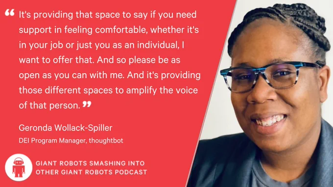 "It's providing that space to say if you need support in feeling comfortable, whether it's in your job or just you as an individual, I want to offer that. And so please be as open as you can with me. And it's providing those different spaces to amplify the voice of that person." – Geronda Wollack-Spiller, DEI Program Manager at thoughtbot