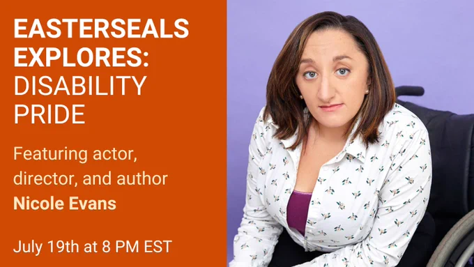 Easterseals Explores: Disability Pride. Featuring actor, director, and author Nicole Evans. July 19th at 8pm EST. Photo of Nicole sitting in her wheelchair.  