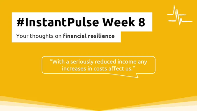 #InstantPulse Week 8
Your thoughts on financial resilience
"With a seriously reduced income any increases in costs affect us."