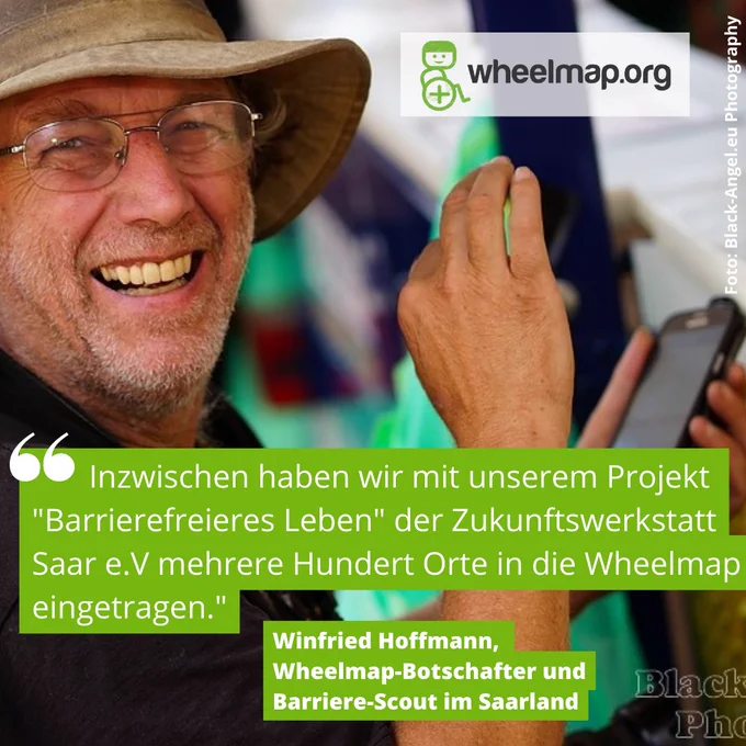 Der Wheelmap Botschafter Winfried Hoffmann schaut lachend in die Kamera. Er hält ein Smartphone in der Hand. Als Zitat steht unter dem Foto: "Inzwischen haben wir mit unserem Projekt "Barrierefreieres Leben" der Zukunftswerkstatt Saar e.V mehrere Hundert Orte in die Wheelmap eingetragen."
