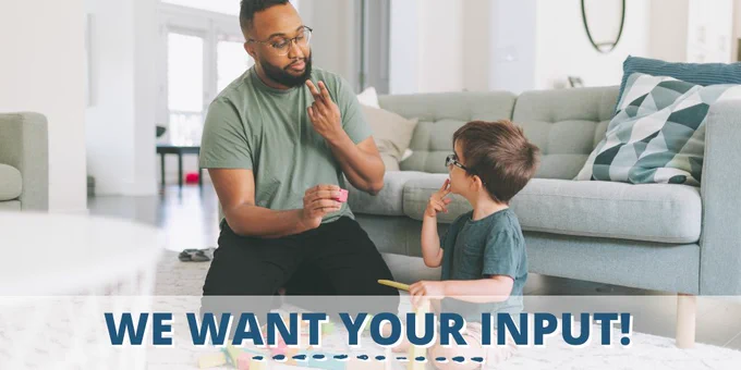 Image of a child and father playing and signing at each other. Text says "we want your input!"