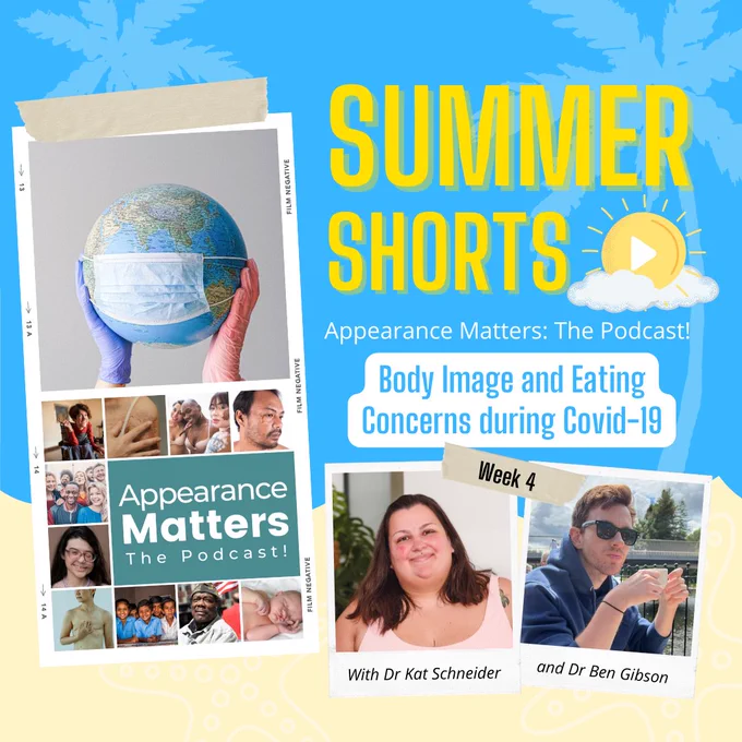 A sand-coloured and blue background, with the title ‘summer shorts’ and a play button within a sun. Title text reads ‘Appearance Matters: The Podcast! Body Image and Eating Concerns during COVID-19, Week 4. Polaroid style pictures show episode guests Dr Kat Schneider and Dr Ben Gibson, the Appearance Matters logo, and the episode cover image of a globe wearing a disposable face mask.