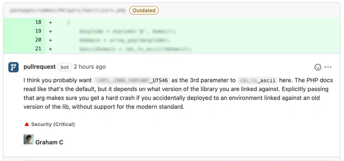 Graham Campbell, member of the HackerOne secure code review community, posts a comment to a GitHub pull request identifying a potential security issue. The comment reads:
"I think you probably want [REDACTED] as the 3rd parameter to [REDACTED] here. The PHP docs read like that's the default, but it depends on what version of the library you are linked against. Explicitly passing that arg makes sure you get a hard crash if you accidentally deployed to an environment linked against an old version of the lib, without support for the modern standard."