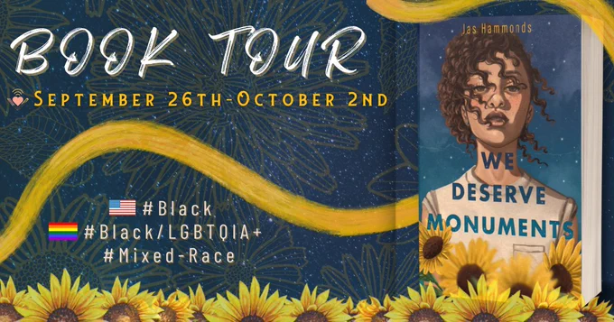 A Blue Tour banner with yellow flowers blended into the starry background. We Deserve Monuments book cover sits to the right side of the banner. a yellow paint swish wraps around the design. Sunflowers border the bottom of the image. The information listed in the image: Book Tour September 26th to October 2nd. Communities Black, BlackLGBTQIA , and Mixed-Race reviewers.