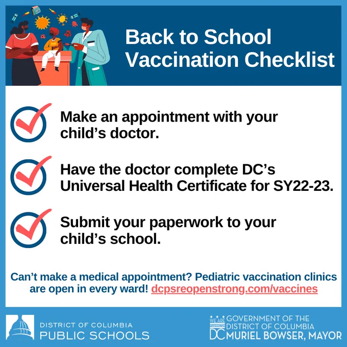 1. Make an appointment with your child’s doctor. DC offers resources to help you find a health provider if you do not have health insurance.

2. Have the doctor complete DC’s Universal Health Certificate, available here. Your health provider may also provide a different proof of immunization document or an exemption explanation.

3. Submit your immunization paperwork to your child’s school. You can drop it off at your school or call the school’s main office if you have questions about how to submit your form.
