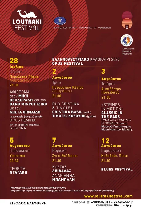 ✅ LOUTRAKI FESTIVAL 2022 ❗️
Δήμος Λουτρακίου - Περαχώρας - Αγίων Θεοδώρων 
Φίλοι Μουσικής Δήμου Λουτρακίου - Περαχώρας - Αγ. Θεοδώρων
Ένα ακόμα καλοκαίρι παρουσίας για το φετινό για το Loutraki Festival, το οποίο θα πραγματοποιηθεί φέτος από τις 28 Ιουλίου έως και τις 12 Αυγούστου για 8η συνεχόμενη χρονιά!
Στο φετινό φεστιβάλ, δεσπόζει το «Ελληνοαυστριακό Kαλοκαίρι», το οποίο περιλαμβάνετε στο Φεστιβάλ Κλασικής μουσικής «Opus Festival», που θα διεξαχθεί στις 2 & 3 Αυγούστου 2022, με την εμφάνιση των «Duo Cristina & Timotei» και των «Strings in motion», συνόλου εγχόρδων του Μουσικού Πανεπιστημίου του Salzburg!
Μία ιδιαίτερη και εξαιρετική σύμπραξη είναι αυτή του Κώστα Θωμαΐδη με με το Κορινθιακό Γυναικείο Χορωδιακό σχήμα των «Opus Femina» και την ορχήστρα δωματίου «Respira», που θα ερμηνεύσουν έργα των Μίκη Θεοδωράκη και Θάνου Μικρούτσικου, η οποία θα λάβει χώρα στο Παραλιακό Πάρκο Λουτρακίου, στις 28 Ιουλίου.
Δροσιά και ξενοιασιά και φέτος με την Γεωργία Νταγάκη να παίρνει το μικρόφωνο