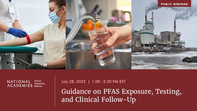 Graphic for the event, "Gudiance on PFAS Exposure, Testing, and Clinical Follow-Up," held on July 28, 2022 from 1:00 to 2:30 PM EST. Inset into the graphic are three images showing a woman taking a blood test, a hand filling a glass of water from the sink, and an oil refinery next to a river. 