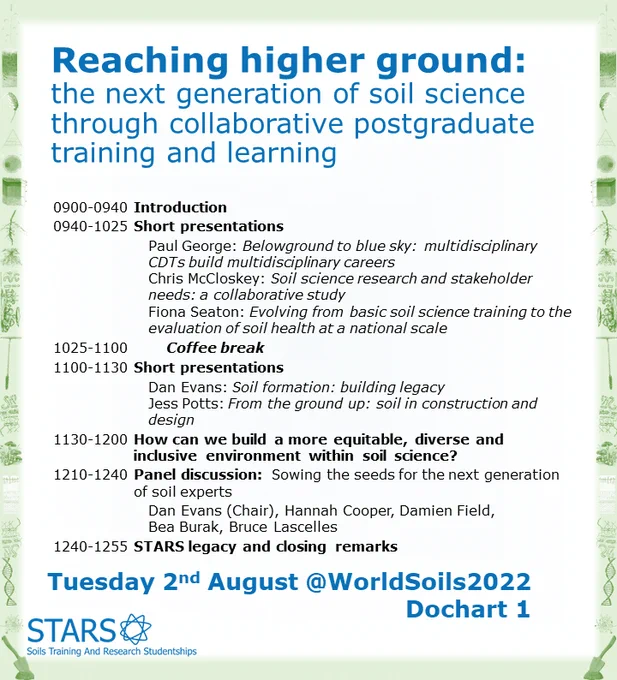 Reaching higher ground: the next generation of soil science through collaborative postgraduate training and learning. Tuesday 2nd August, World Congress of Soils Science, Dochart 1. 
Schedule is 0900 keynote, 0940 presentations from Paul George, Chris McCloskey and Fiona Seaton, 1025 coffee break, 1100 presentations from Dan Evans and Jess Potts, 1130 session on “How can we build a more equitable, diverse and inclusive environment within soil science?” 1210 panel discussion on “Sowing the seeds for the next generation of soil experts” and 1240 closing remarks.