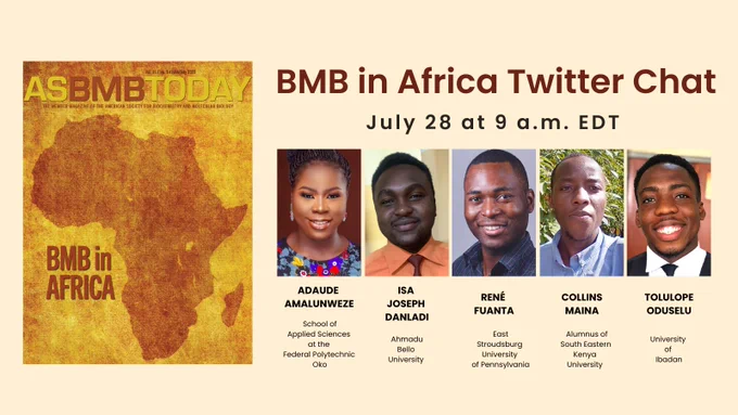 Save the date for our BMB in Africa Twitter Chat on July 28 at 9 a.m. EDT. To the left is the cover of the June/July issue of ASBMB Today, which is yellow and gold in color and features the outline of Africa and the text BMB in Africa in reddish-orange font. To the right, are photos of panelists with their names and institutions listed below: Adaude Amalunweze at the School of Applied Sciences at the Federal Polytechnic Oko, Isa Joseph Danladi at  Ahmadu Bello University, René Fuanta at  East Stroudsburg University of Pennsylvania, Collins Maina, an alumnus of South Eastern Kenya University, and Tolulope Oduselu at University of Ibadan.
