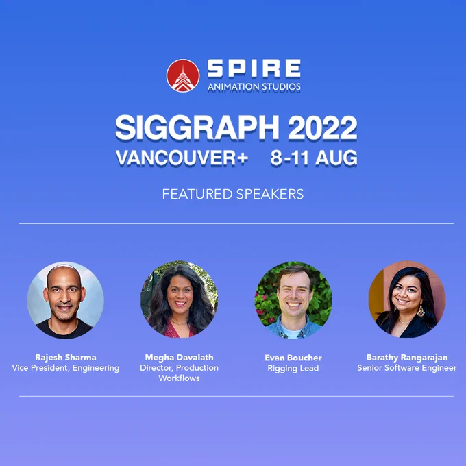 Headshots of 2 Women and 2 Men.
SPIRE ANIMATION STUDIOS. SIGGRAPH 2022. VANCOUVER 8-11 AUGUST.
FEATURED SPEAKERS: Rajesh Sharma (VP, Engineering), Megha Davalath (Director, Production Workflows), Evan Boucher (Rigging Lead), Barathy Rangarajan (Senior Software Engineer).