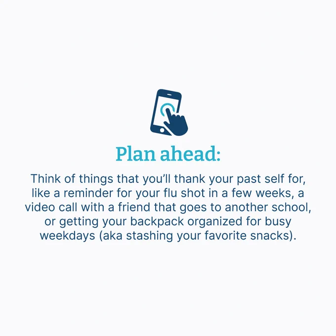 Finger tapping mobile device with text that says "Plan ahead: Think of things that you’ll thank your past self for like a reminder for your flu shot in a few weeks, a video call with a friend that goes to another school, or getting your backpack organized for busy weekdays (aka stashing your favorite snacks)."