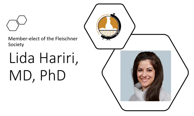 Lida Hariri, MD, PhD
Member-elect of the Fleischner Society
On the right are two hexagon that overlap slightly. The upper hexagon is smaller and contains the logo of the Fleischner Society (a cartoon outline of a tabletop globe, with the globe portion showing the outline of lungs and a honeycomb pattern. Curving around the globe is text that reads, "The Fleischner Society Est. 1969") The lower hexagon is larger and has a professional headshot of Dr. Hariri.