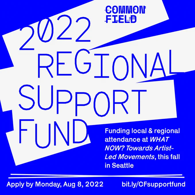 A blue background with graphic white lines crossing it, similar to how paint is applied to a wall with a roller. The Common Field logo in blue, below this, large text reading 2022 Regional Support Fund in blue. To the right of this text, white sans serif text on a blue background reading Funding local & regional attendance at WHAT NOW? Towards Artist-Led Movements, this fall in Seattle. Two slanted white horizontal lines converge to underline this statement. Below these lines, white sans serif text listing the deadline (Monday, Aug 8, 2022) and link to apply at bit.ly/CFsupportfund